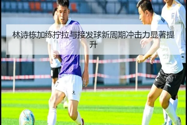林诗栋加练拧拉与接发球新周期冲击力显著提升