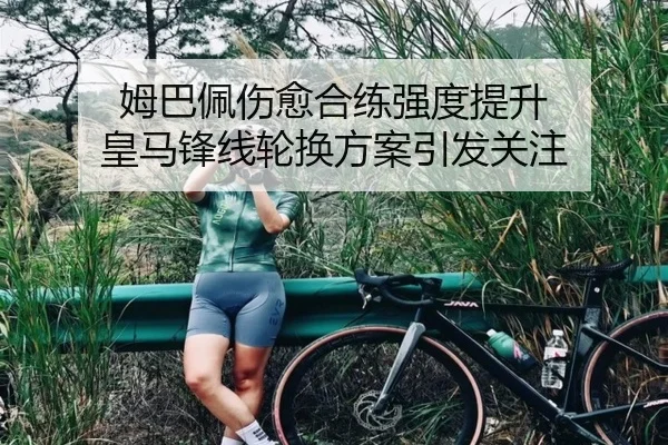 姆巴佩伤愈合练强度提升 皇马锋线轮换方案引发关注