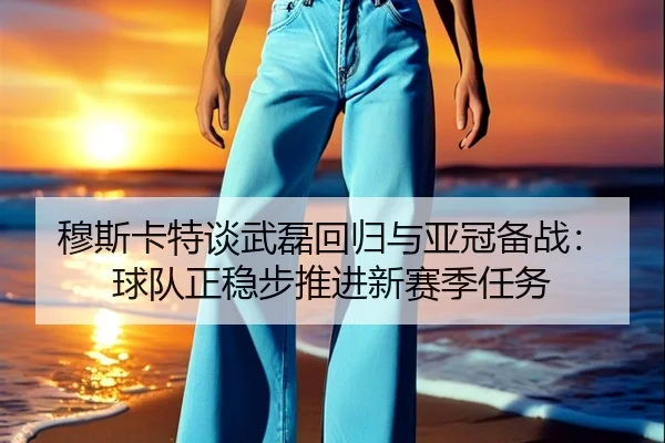 穆斯卡特谈武磊回归与亚冠备战：球队正稳步推进新赛季任务