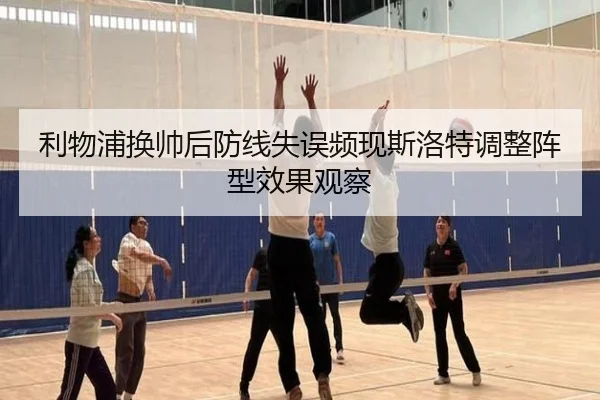 利物浦换帅后防线失误频现斯洛特调整阵型效果观察